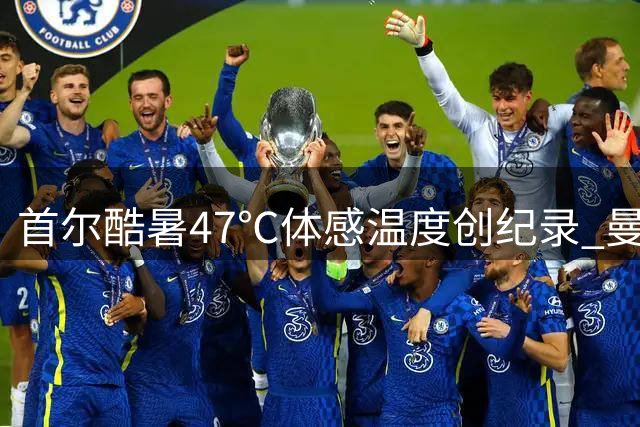 首尔酷暑47℃体感温度创纪录 曼城记者直呼"热到窒息"球员如何应对